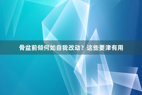 骨盆前倾何如自我改动？这些要津有用