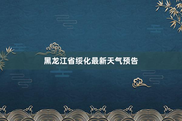 黑龙江省绥化最新天气预告