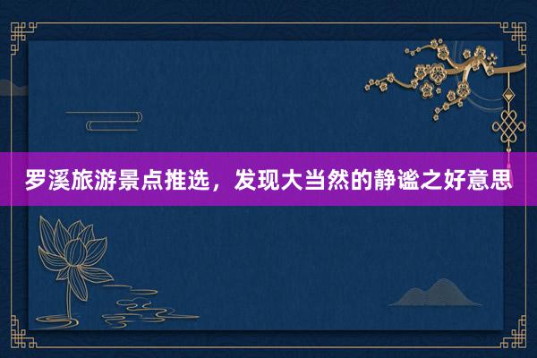 罗溪旅游景点推选，发现大当然的静谧之好意思
