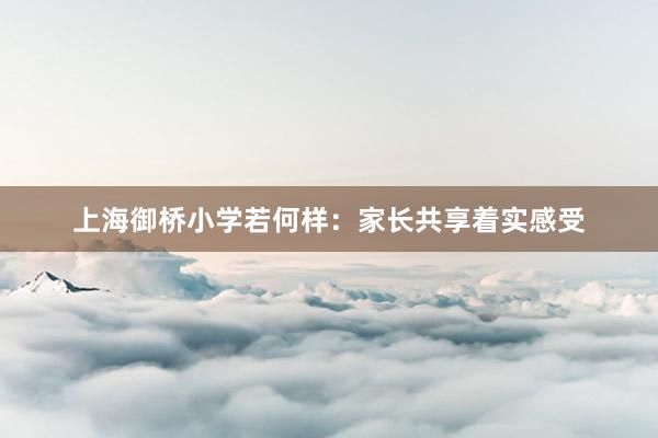 上海御桥小学若何样：家长共享着实感受