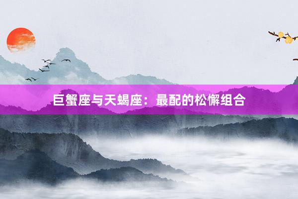 巨蟹座与天蝎座：最配的松懈组合