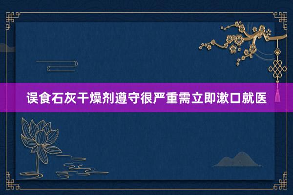 误食石灰干燥剂遵守很严重需立即漱口就医