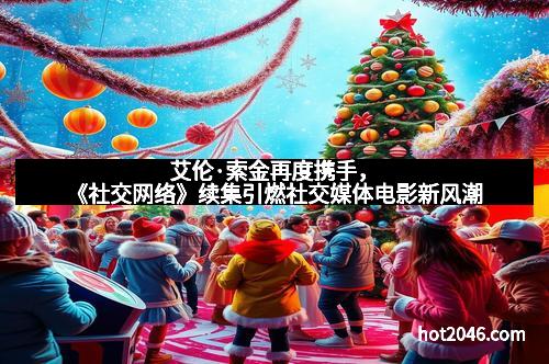 艾伦·索金再度携手，《社交网络》续集引燃社交媒体电影新风潮